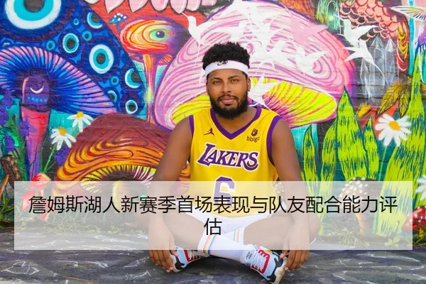 詹姆斯湖人新赛季首场表现与队友配合能力评估